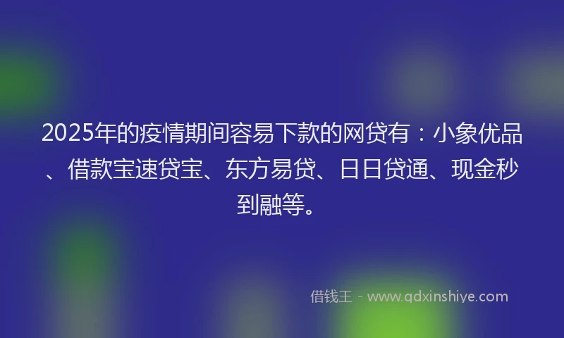 2025年的疫情期间容易下款的网贷有：小象优品、借款宝速贷宝、东方易贷、日日贷通、现金秒到融等。