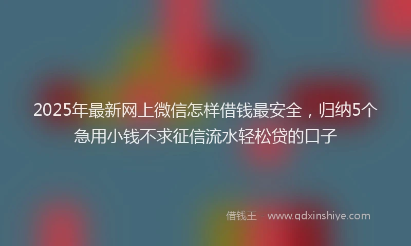 2025年最新网上微信怎样借钱最安全，归纳5个急用小钱不求征信流水轻松贷的口子