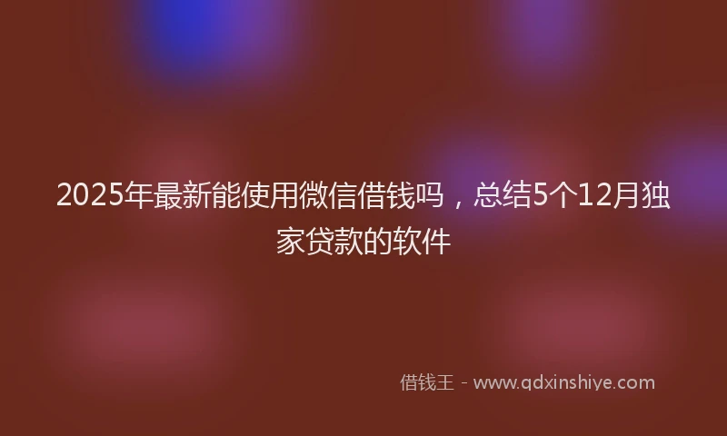 2025年最新能使用微信借钱吗，总结5个12月独家贷款的软件