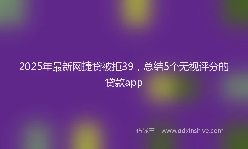 2025年最新网捷贷被拒39，总结5个无视评分的贷款app