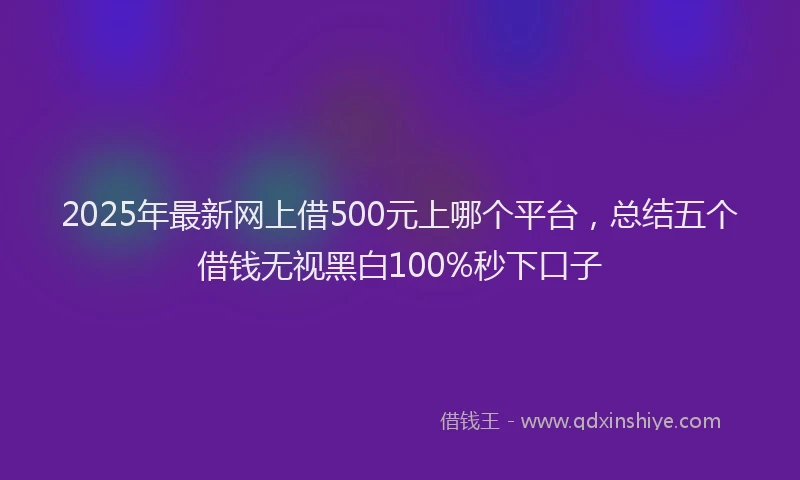 2025年最新网上借500元上哪个平台，总结五个借钱无视黑白100%秒下口子