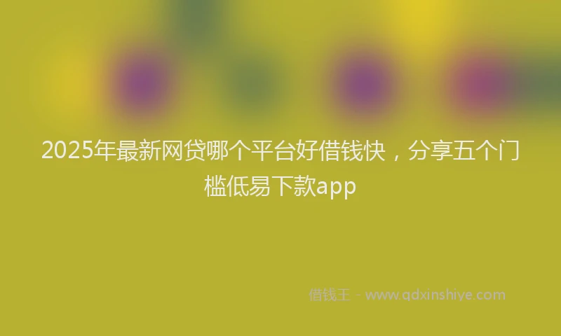 2025年最新网贷哪个平台好借钱快，分享五个门槛低易下款app
