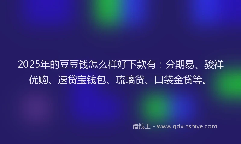 2025年的豆豆钱怎么样好下款有：分期易、骏祥优购、速贷宝钱包、琉璃贷、口袋金贷等。