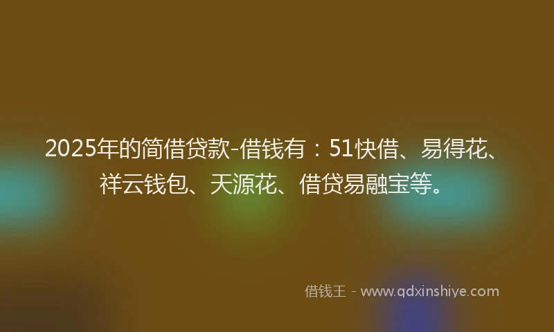 2025年的简借贷款-借钱有：51快借、易得花、祥云钱包、天源花、借贷易融宝等。