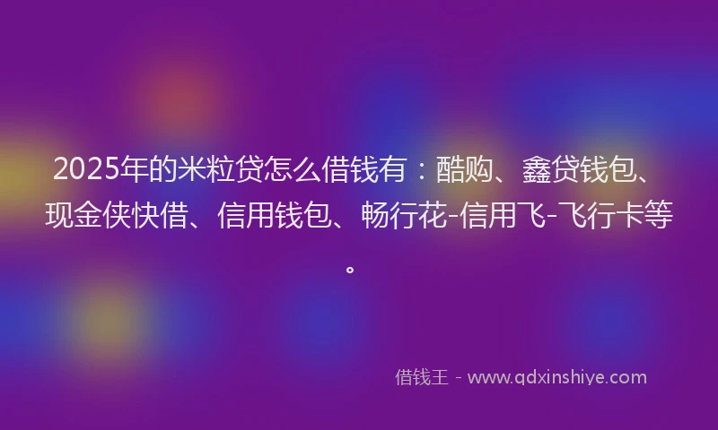2025年的米粒贷怎么借钱有：酷购、鑫贷钱包、现金侠快借、信用钱包、畅行花-信用飞-飞行卡等。