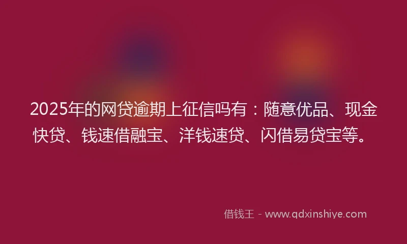 2025年的网贷逾期上征信吗有：随意优品、现金快贷、钱速借融宝、洋钱速贷、闪借易贷宝等。