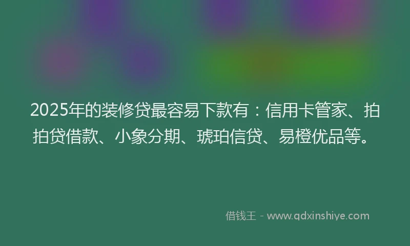 2025年的装修贷最容易下款有：信用卡管家、拍拍贷借款、小象分期、琥珀信贷、易橙优品等。