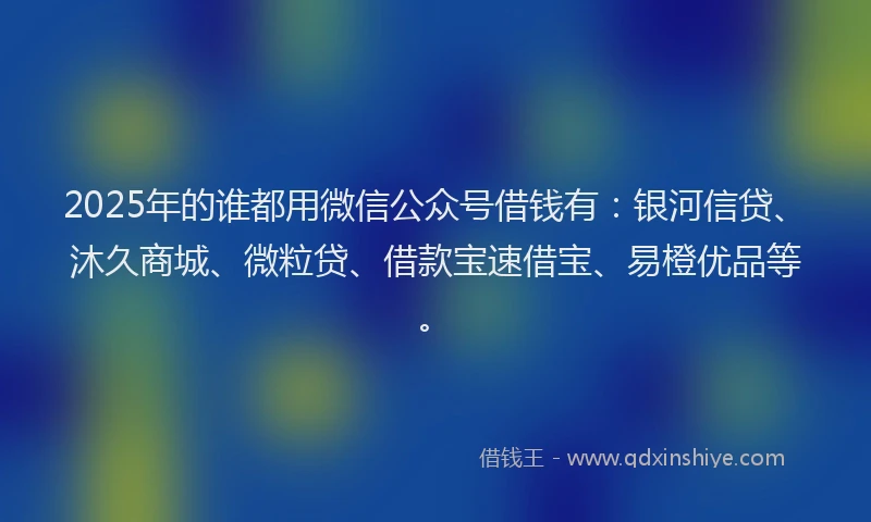 2025年的谁都用微信公众号借钱有：银河信贷、沐久商城、微粒贷、借款宝速借宝、易橙优品等。