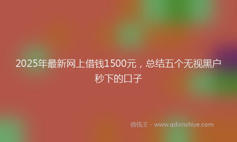 2025年最新网上借钱1500元，总结五个无视黑户秒下的口子
