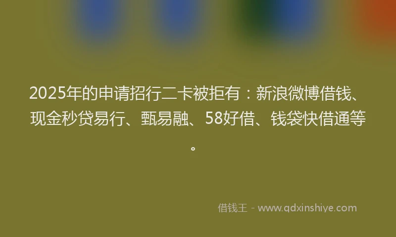 2025年的申请招行二卡被拒有：新浪微博借钱、现金秒贷易行、甄易融、58好借、钱袋快借通等。