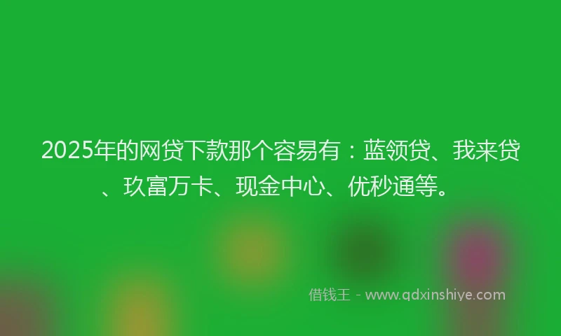 2025年的网贷下款那个容易有：蓝领贷、我来贷、玖富万卡、现金中心、优秒通等。