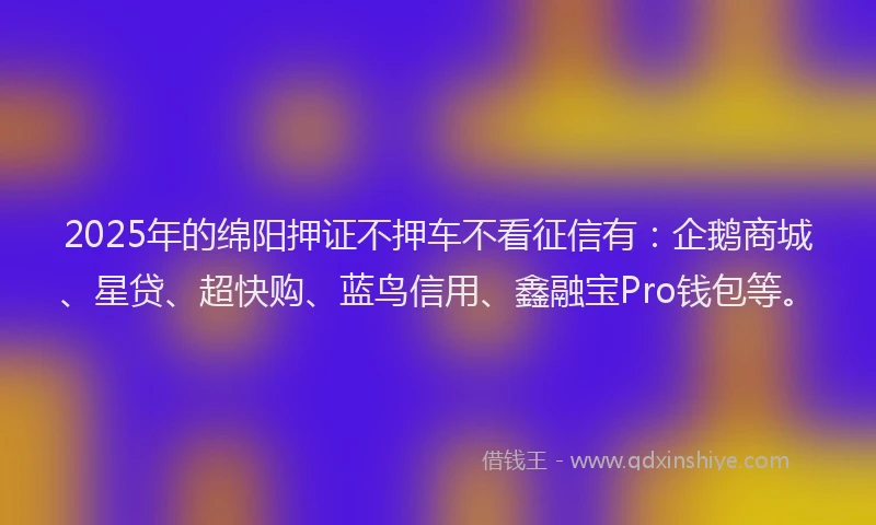 2025年的绵阳押证不押车不看征信有：企鹅商城、星贷、超快购、蓝鸟信用、鑫融宝Pro钱包等。