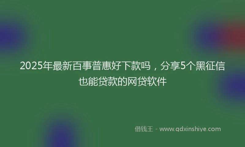 2025年最新百事普惠好下款吗，分享5个黑征信也能贷款的网贷软件
