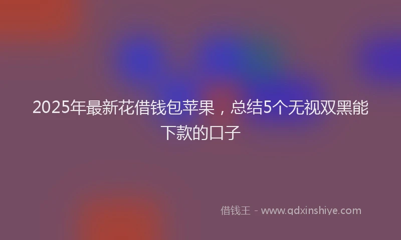 2025年最新花借钱包苹果，总结5个无视双黑能下款的口子