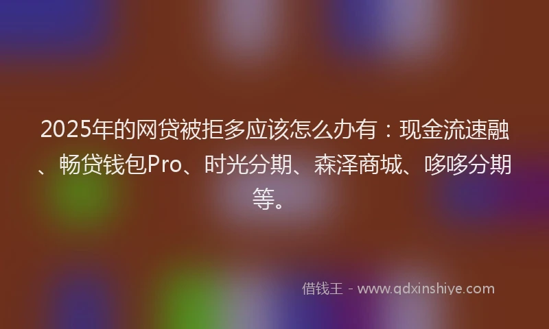 2025年的网贷被拒多应该怎么办有：现金流速融、畅贷钱包Pro、时光分期、森泽商城、哆哆分期等。