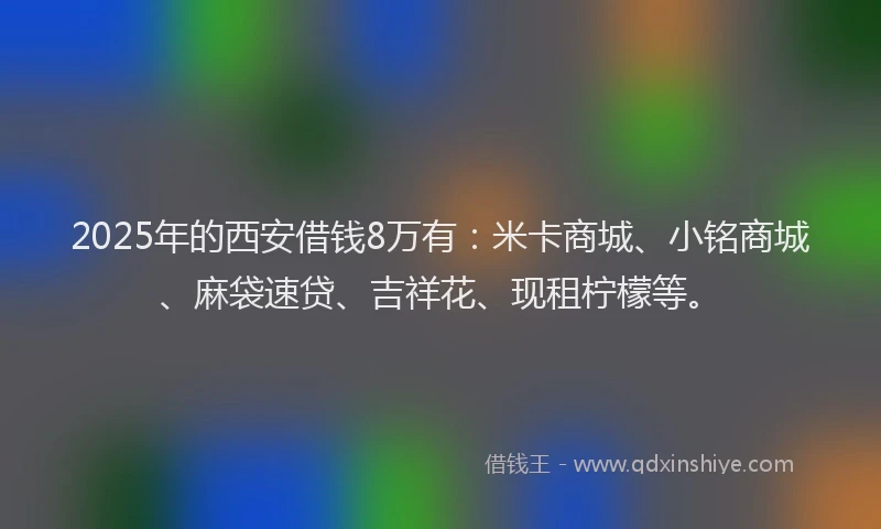 2025年的西安借钱8万有：米卡商城、小铭商城、麻袋速贷、吉祥花、现租柠檬等。