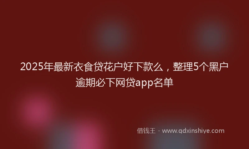 2025年最新衣食贷花户好下款么，整理5个黑户逾期必下网贷app名单