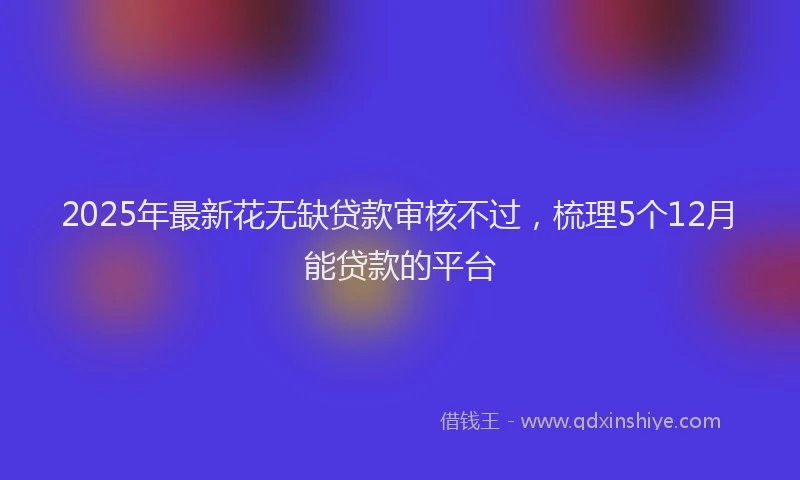 2025年最新花无缺贷款审核不过，梳理5个12月能贷款的平台