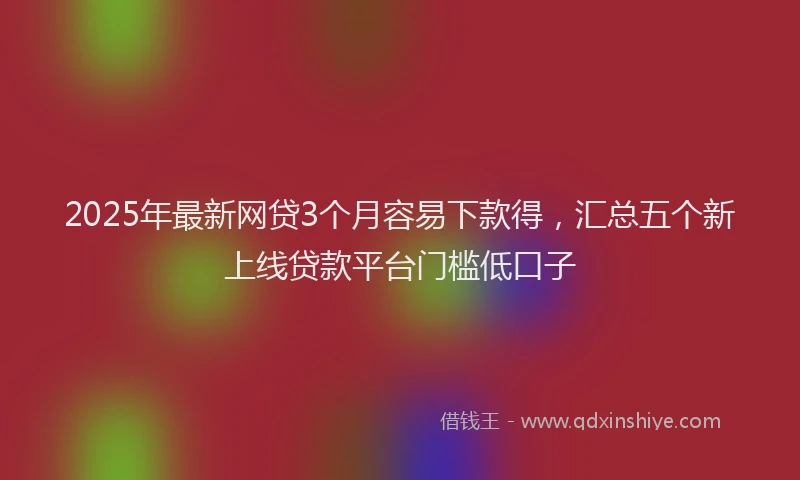 2025年最新网贷3个月容易下款得，汇总五个新上线贷款平台门槛低口子