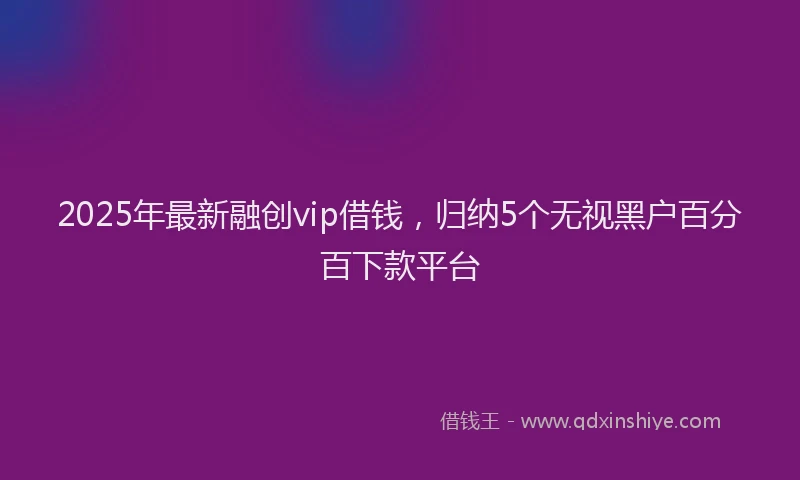 2025年最新融创vip借钱，归纳5个无视黑户百分百下款平台