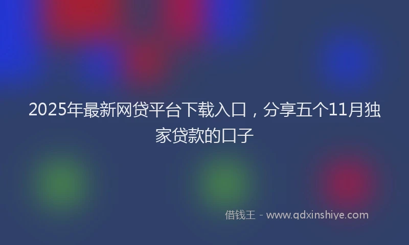 2025年最新网贷平台下载入口，分享五个11月独家贷款的口子