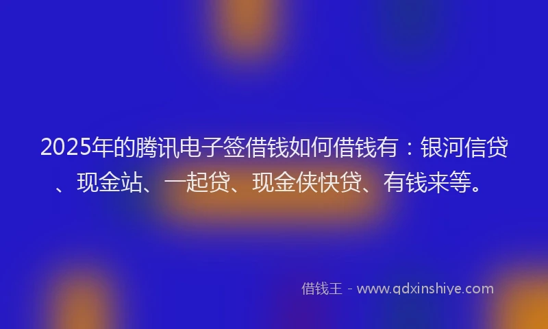 2025年的腾讯电子签借钱如何借钱有：银河信贷、现金站、一起贷、现金侠快贷、有钱来等。