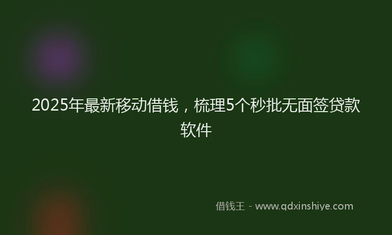 2025年最新移动借钱，梳理5个秒批无面签贷款软件