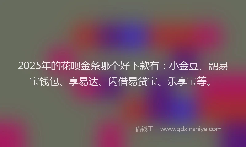 2025年的花呗金条哪个好下款有：小金豆、融易宝钱包、享易达、闪借易贷宝、乐享宝等。