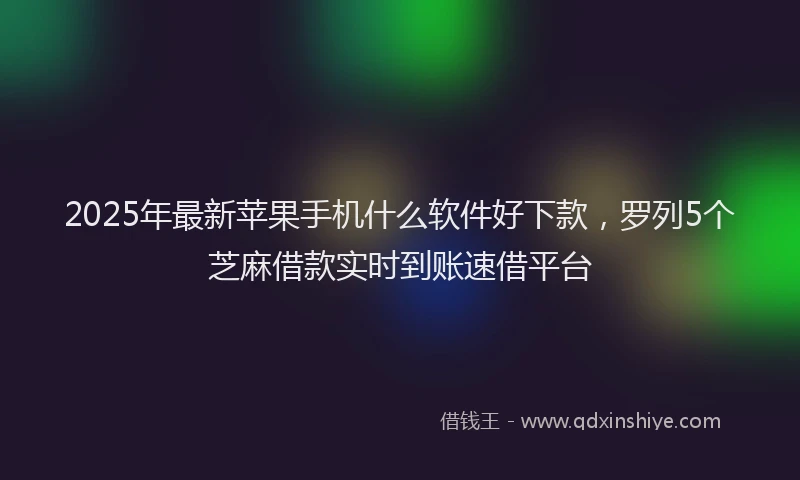 2025年最新苹果手机什么软件好下款，罗列5个芝麻借款实时到账速借平台