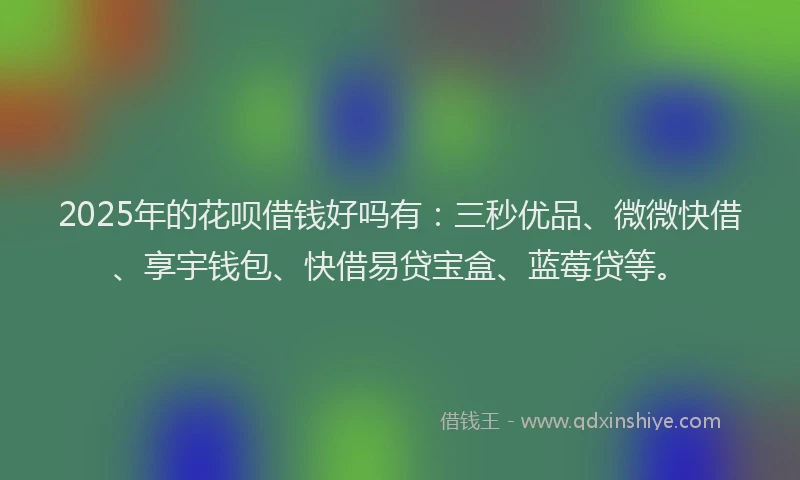 2025年的花呗借钱好吗有：三秒优品、微微快借、享宇钱包、快借易贷宝盒、蓝莓贷等。