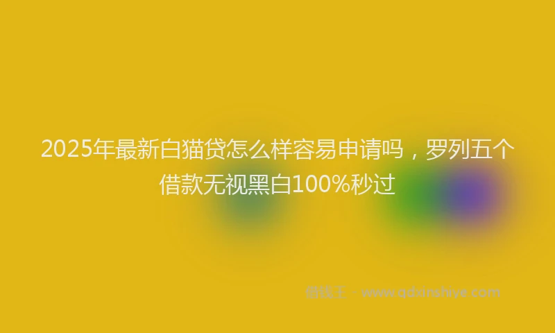 2025年最新白猫贷怎么样容易申请吗，罗列五个借款无视黑白100%秒过