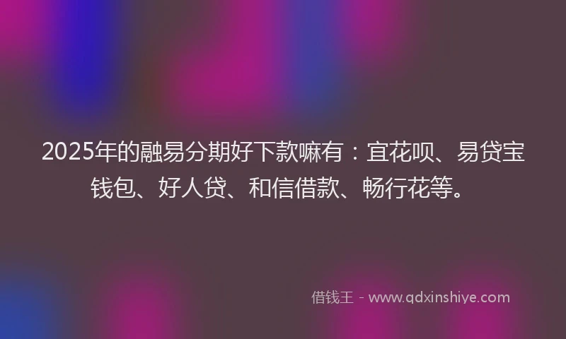 2025年的融易分期好下款嘛有：宜花呗、易贷宝钱包、好人贷、和信借款、畅行花等。