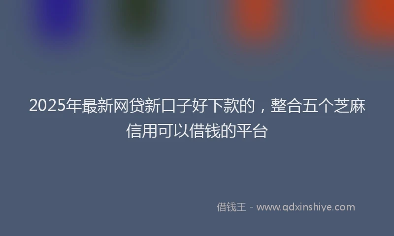 2025年最新网贷新口子好下款的，整合五个芝麻信用可以借钱的平台