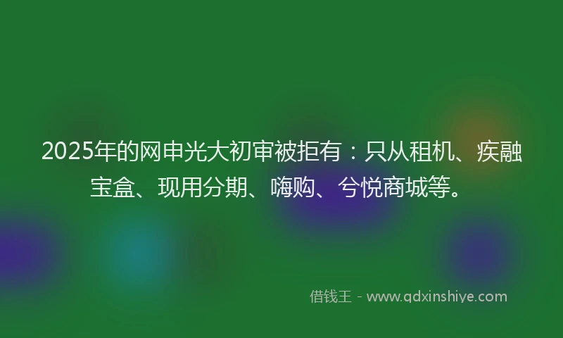 2025年的网申光大初审被拒有：只从租机、疾融宝盒、现用分期、嗨购、兮悦商城等。