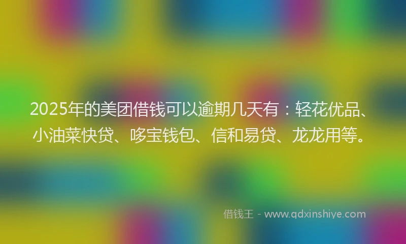 2025年的美团借钱可以逾期几天有：轻花优品、小油菜快贷、哆宝钱包、信和易贷、龙龙用等。