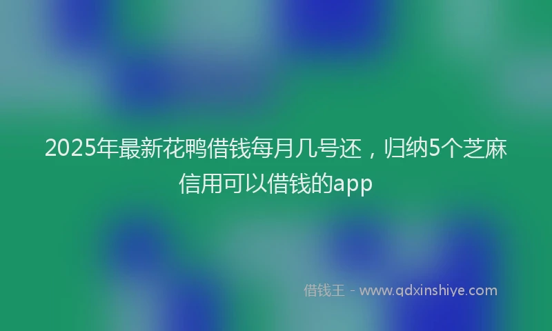 2025年最新花鸭借钱每月几号还，归纳5个芝麻信用可以借钱的app