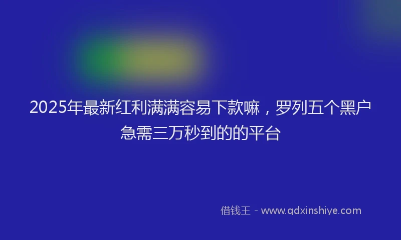 2025年最新红利满满容易下款嘛，罗列五个黑户急需三万秒到的的平台