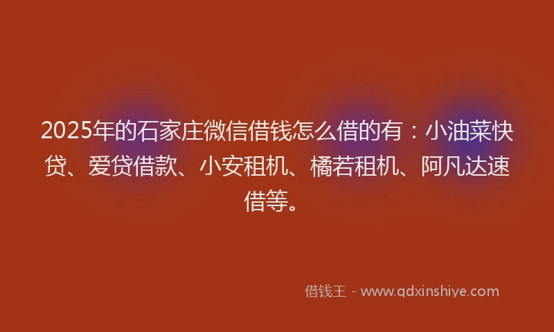 2025年的石家庄微信借钱怎么借的有：小油菜快贷、爱贷借款、小安租机、橘若租机、阿凡达速借等。