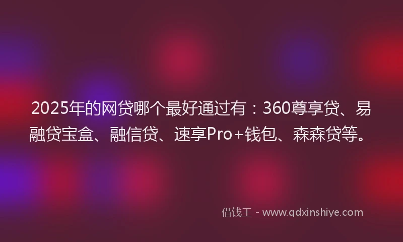 2025年的网贷哪个最好通过有：360尊享贷、易融贷宝盒、融信贷、速享Pro+钱包、森森贷等。