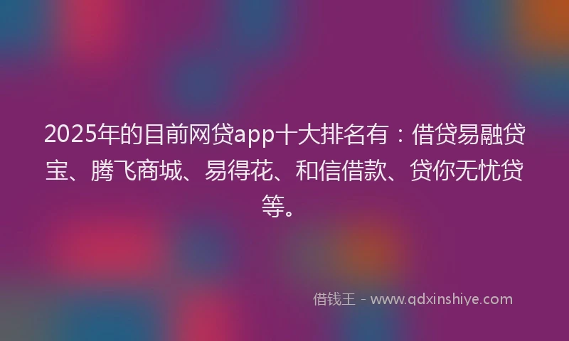 2025年的目前网贷app十大排名有：借贷易融贷宝、腾飞商城、易得花、和信借款、贷你无忧贷等。