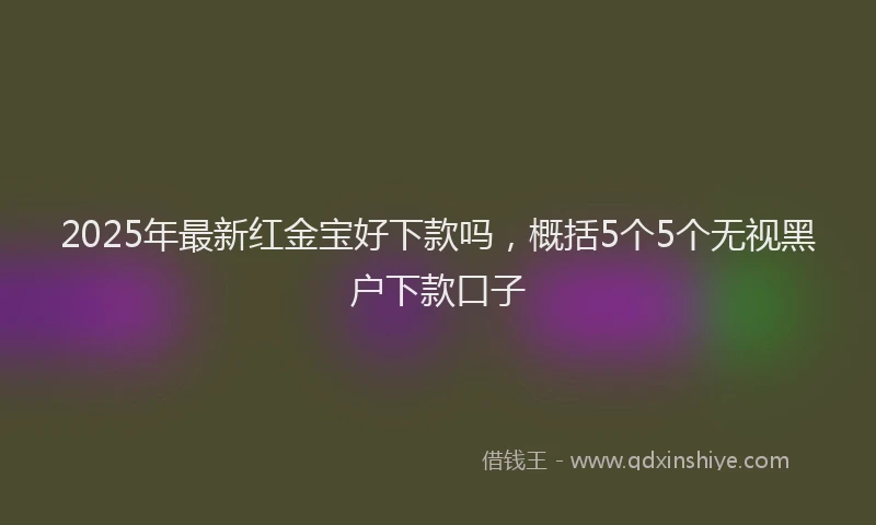 2025年最新红金宝好下款吗，概括5个5个无视黑户下款口子
