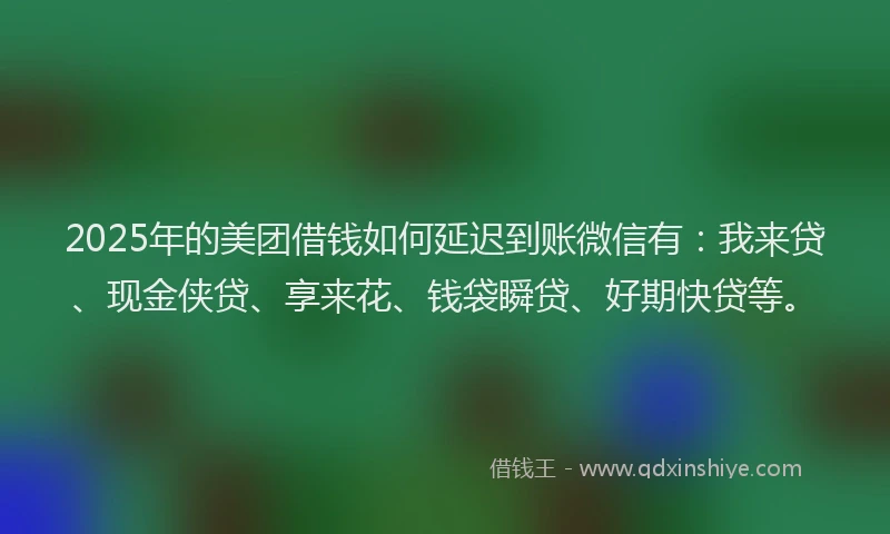2025年的美团借钱如何延迟到账微信有：我来贷、现金侠贷、享来花、钱袋瞬贷、好期快贷等。