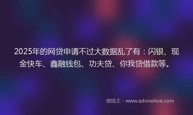 2025年的网贷申请不过大数据乱了有：闪银、现金快车、鑫融钱包、功夫贷、你我贷借款等。