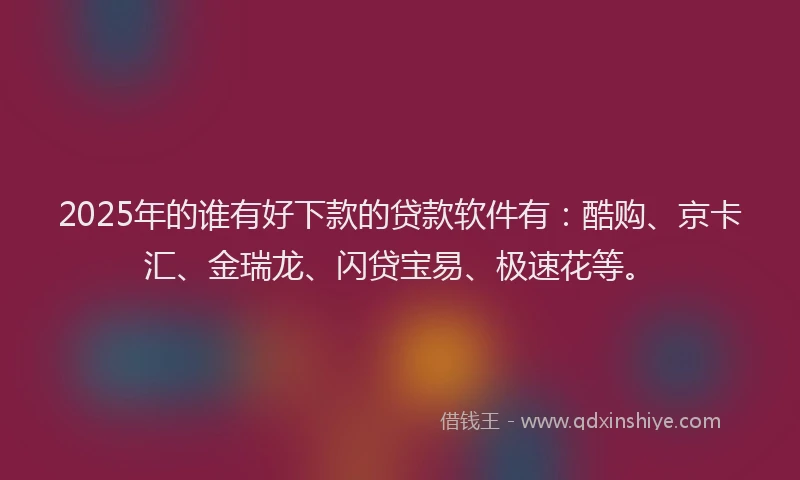 2025年的谁有好下款的贷款软件有：酷购、京卡汇、金瑞龙、闪贷宝易、极速花等。