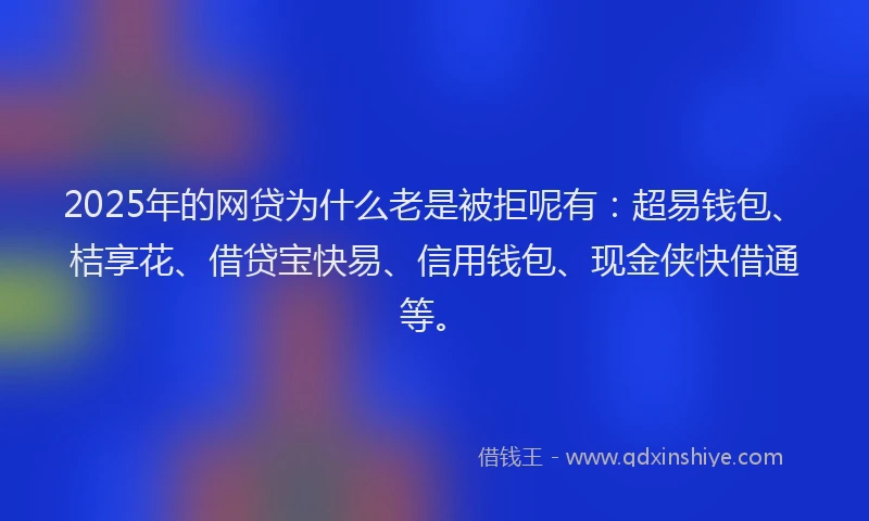 2025年的网贷为什么老是被拒呢有：超易钱包、桔享花、借贷宝快易、信用钱包、现金侠快借通等。
