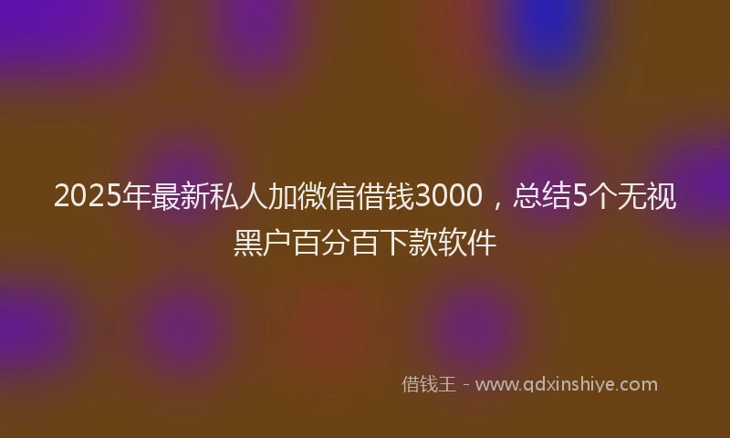 2025年最新私人加微信借钱3000，总结5个无视黑户百分百下款软件