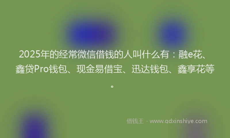 2025年的经常微信借钱的人叫什么有：融e花、鑫贷Pro钱包、现金易借宝、迅达钱包、鑫享花等。