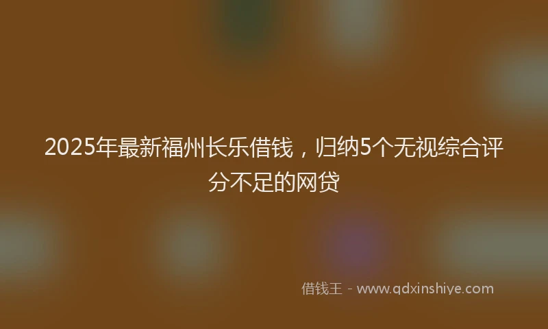 2025年最新福州长乐借钱，归纳5个无视综合评分不足的网贷