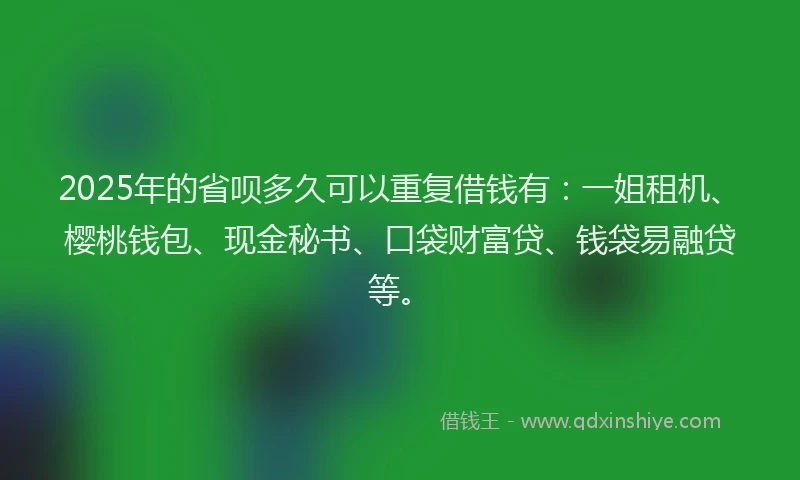 2025年的省呗多久可以重复借钱有：一姐租机、樱桃钱包、现金秘书、口袋财富贷、钱袋易融贷等。