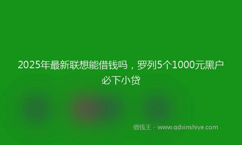 2025年最新联想能借钱吗，罗列5个1000元黑户必下小贷